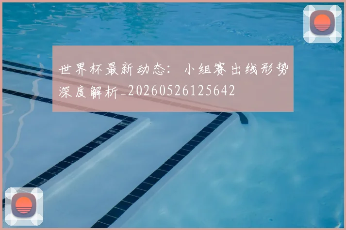 世界杯最新动态:小组赛出线形势深度解析_20260526125642