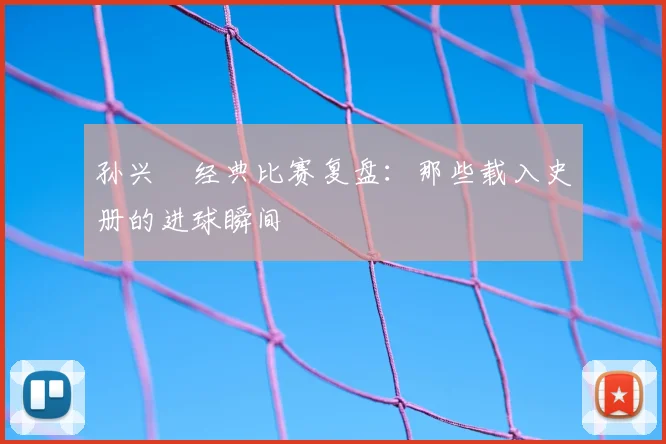 孙兴慜经典比赛复盘：那些载入史册的进球瞬间