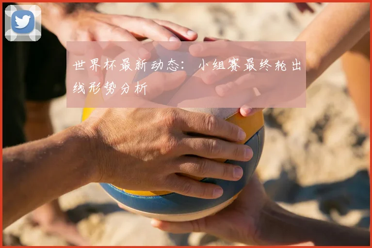 世界杯最新动态:小组赛最终轮出线形势分析