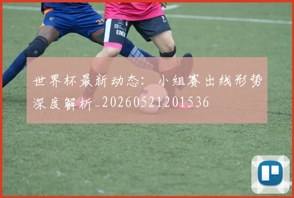 世界杯最新动态:小组赛出线形势深度解析_20260521201536