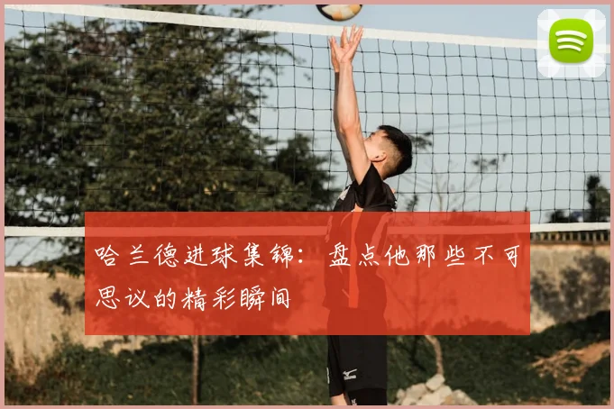 哈兰德进球集锦：盘点他那些不可思议的精彩瞬间
