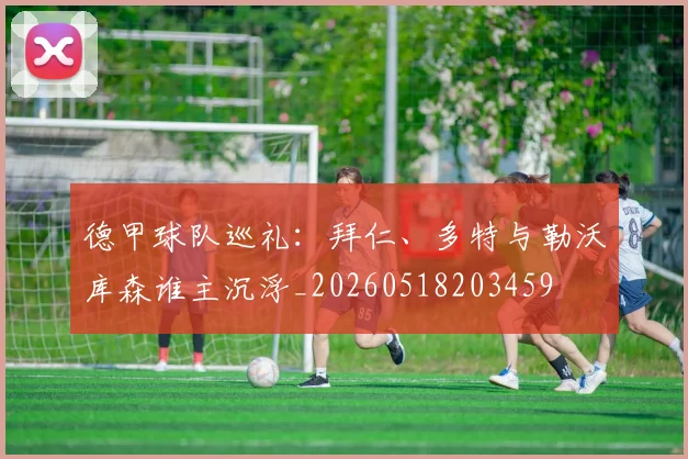 德甲球队巡礼:拜仁、多特与勒沃库森谁主沉浮_20260518203459