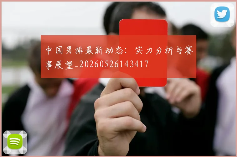 中国男排最新动态:实力分析与赛事展望_20260526143417