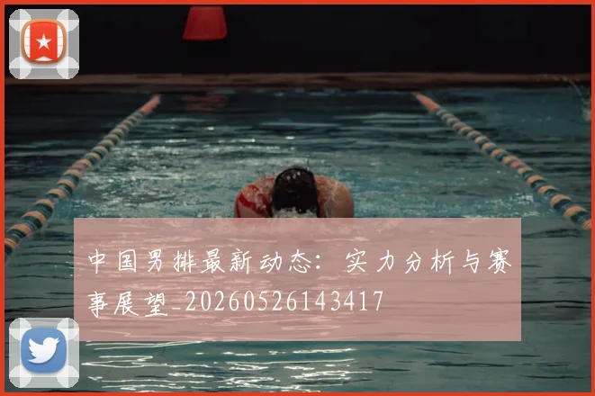 中国男排最新动态：实力分析与赛事展望_20260526143417
