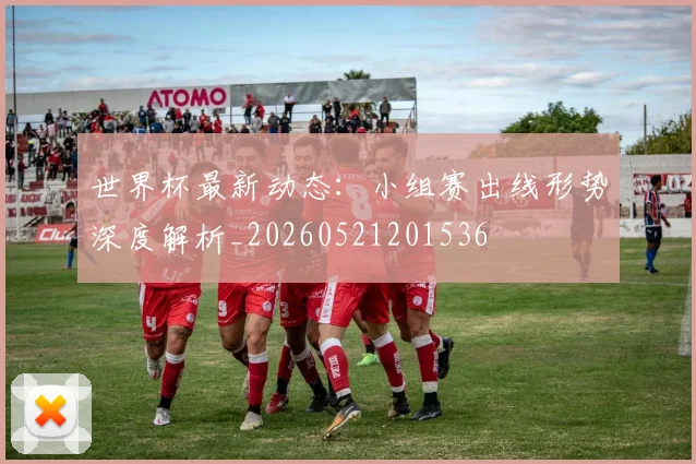 世界杯最新动态:小组赛出线形势深度解析_20260521201536