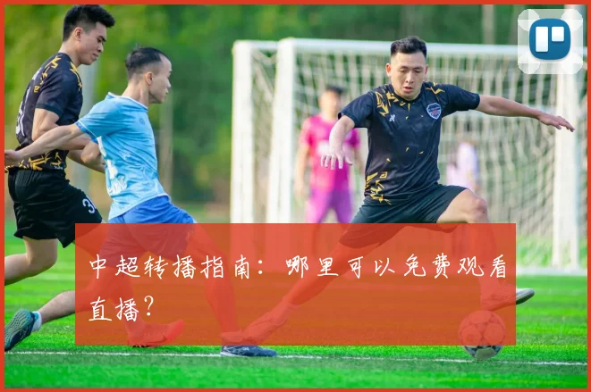 中超转播指南:哪里可以免费观看直播?