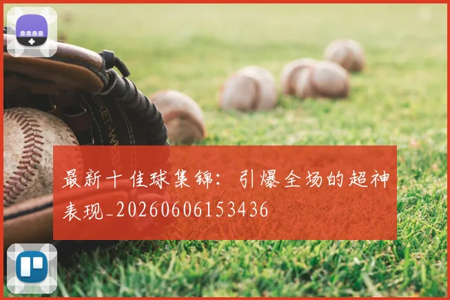 最新十佳球集锦：引爆全场的超神表现_20260606153436