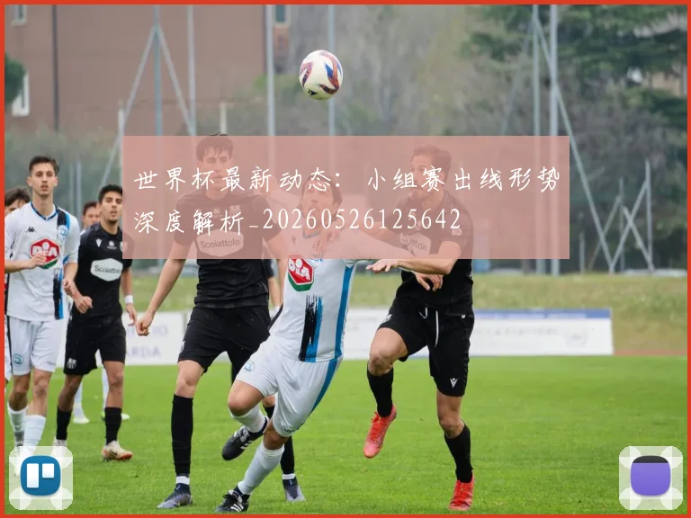 世界杯最新动态:小组赛出线形势深度解析_20260526125642