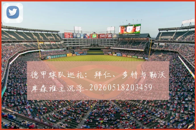德甲球队巡礼：拜仁、多特与勒沃库森谁主沉浮_20260518203459